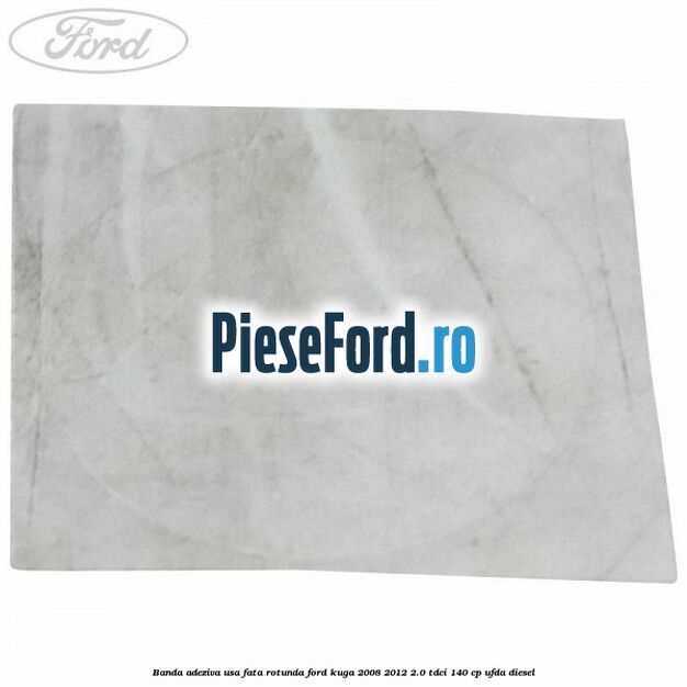 Banda adeziva usa fata rotunda Ford Kuga 2008-2012 2.0 TDCI 140 cp Banda adeziva usa fata rotunda Ford Kuga 2008-2012 2.0 TDCI 140 cp UFDA diesel