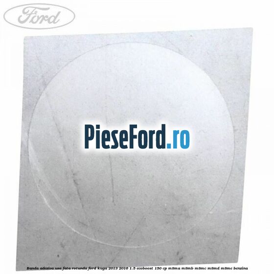 Banda adeziva usa fata rotunda Ford Kuga 2013-2016 1.5 EcoBoost 150 cp Banda adeziva usa fata rotunda Ford Kuga 2013-2016 1.5 EcoBoost 150 cp M8MA, M8MB, M8MC, M8MD, M8ME benzina