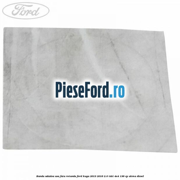 Banda adeziva usa fata rotunda Ford Kuga 2013-2016 2.0 TDCi 4x4 136 cp UKMA diesel