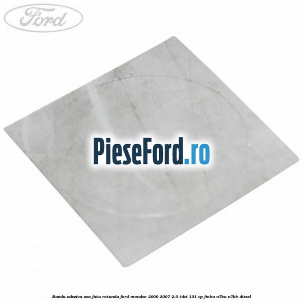 Banda adeziva usa fata rotunda Ford Mondeo 2000-2007 2.0 TDCi 131 cp FMBA, N7BA, N7BB diesel