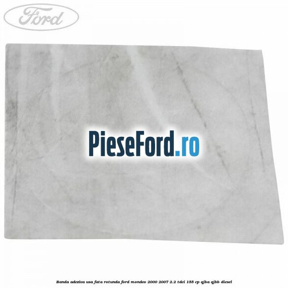 Banda adeziva usa fata rotunda Ford Mondeo 2000-2007 2.2 TDCi 155 cp QJBA, QJBB diesel