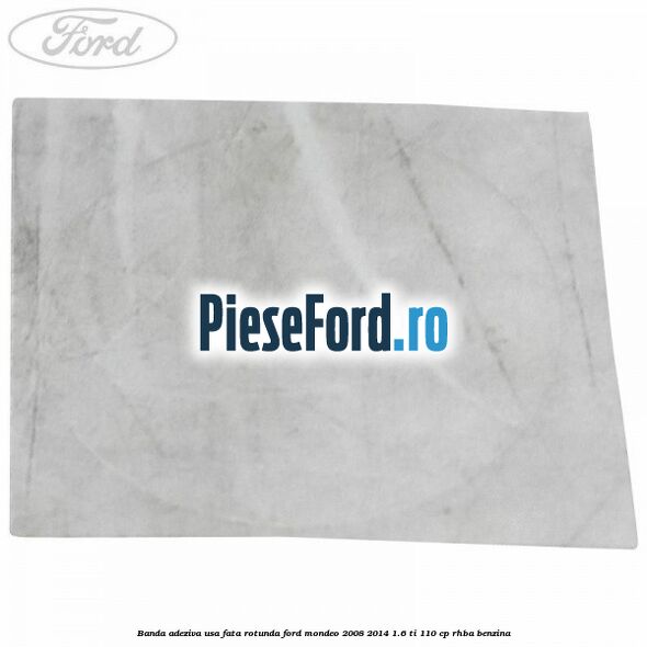 Banda adeziva usa fata rotunda Ford Mondeo 2008-2014 1.6 Ti 110 cp RHBA benzina