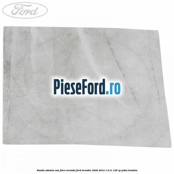 Banda adeziva usa fata rotunda Ford Mondeo 2008-2014 1.6 Ti 125 cp PNBA benzina