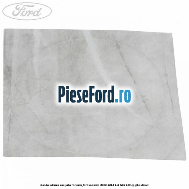 Banda adeziva usa fata rotunda Ford Mondeo 2008-2014 1.8 TDCi 100 cp FFBA diesel