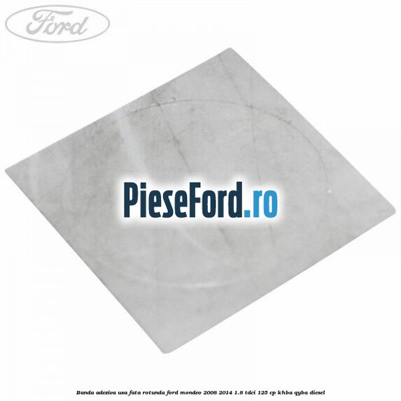 Banda adeziva usa fata rotunda Ford Mondeo 2008-2014 1.8 TDCi 125 cp KHBA, QYBA diesel