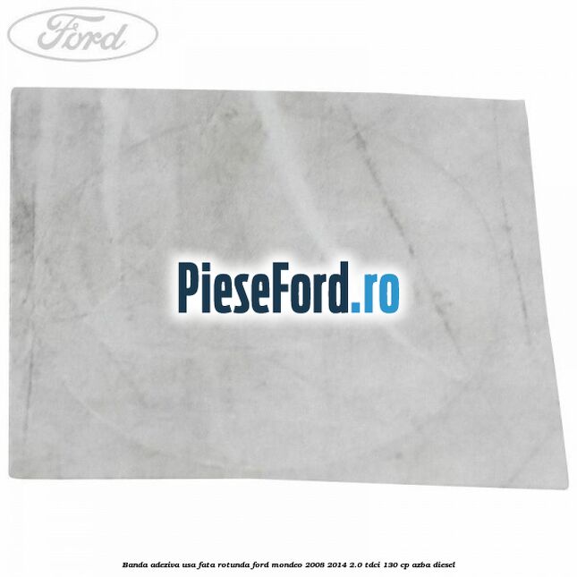 Banda adeziva usa fata rotunda Ford Mondeo 2008-2014 2.0 TDCi 130 cp AZBA diesel