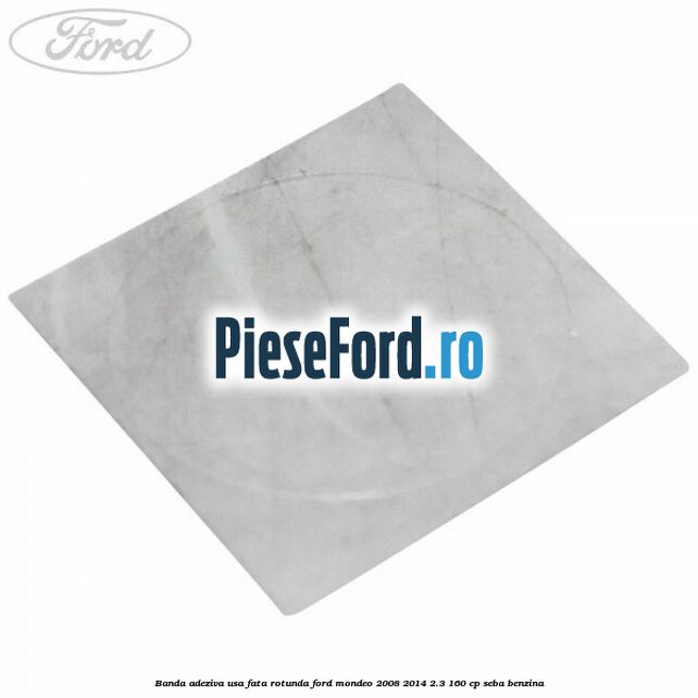 Banda adeziva usa fata rotunda Ford Mondeo 2008-2014 2.3 160 cp SEBA benzina
