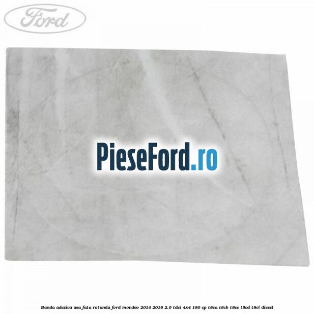 Banda adeziva usa fata rotunda Ford Mondeo 2014-2018 2.0 TDCi 4x4 180 cp T8CA, T8CB, T8CC, T8CD, T8CL diesel