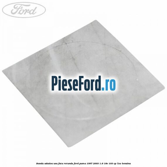 Banda adeziva usa fata rotunda Ford Puma 1997-2003 1.6 16V 103 cp L1W benzina
