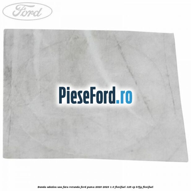 Banda adeziva usa fata rotunda Ford Puma 2020-2023 1.0 Flexifuel 125 cp B7JG Flexifuel