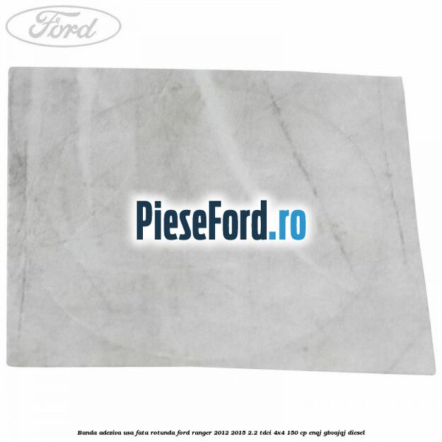 Banda adeziva usa fata rotunda Ford Ranger 2012-2015 2.2 TDCi 4x4 150 cp ENQJ, GBVAJQJ diesel