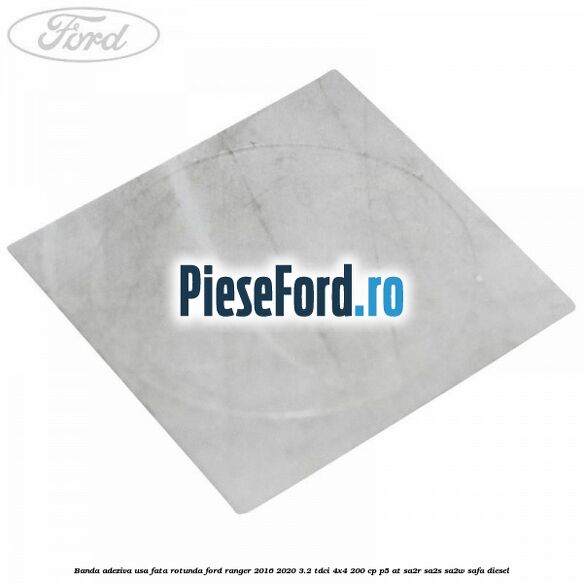 Banda adeziva usa fata rotunda Ford Ranger 2016-2020 3.2 TDCi 4x4 200 cp P5-AT, SA2R, SA2S, SA2W, SAFA diesel