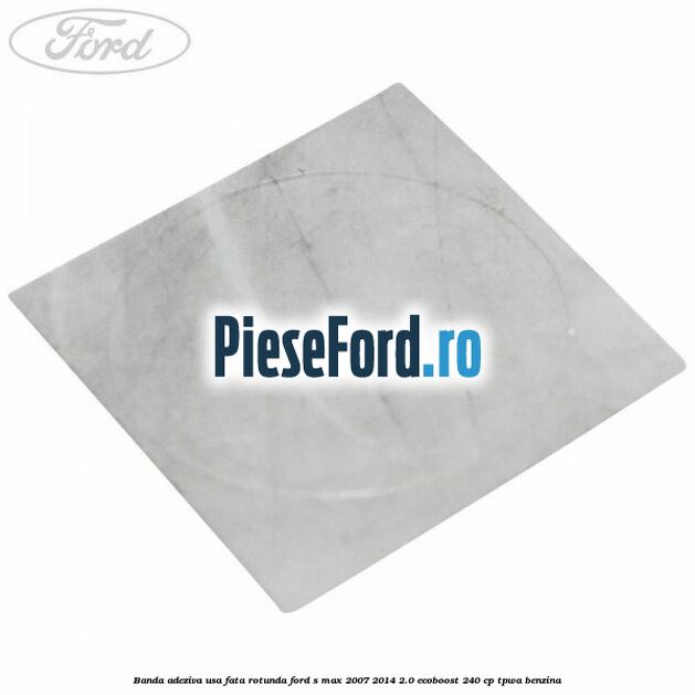 Banda adeziva usa fata rotunda Ford S-Max 2007-2014 2.0 EcoBoost 240 cp