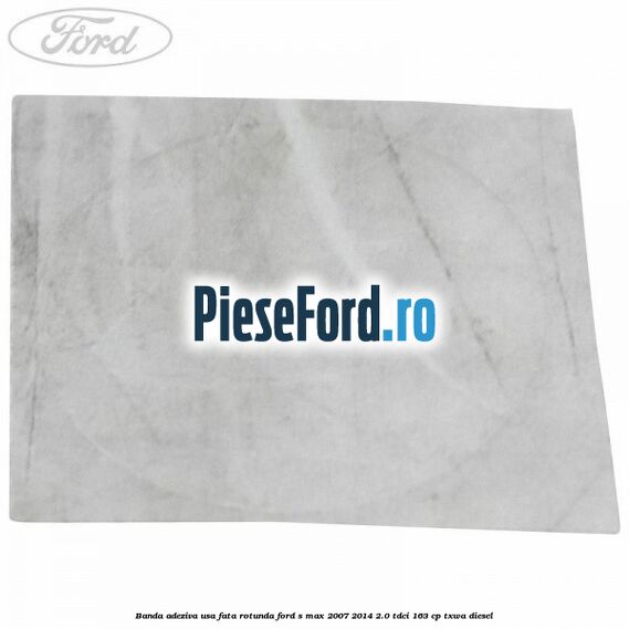 Banda adeziva usa fata rotunda Ford S-Max 2007-2014 2.0 TDCi 163 cp Banda adeziva usa fata rotunda Ford S-Max 2007-2014 2.0 TDCi 163 cp TXWA diesel