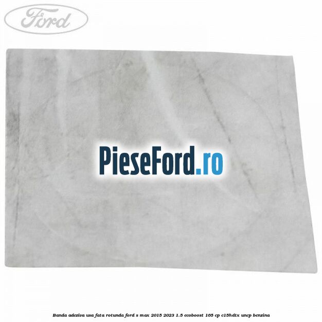Banda adeziva usa fata rotunda Ford S-Max 2015-2023 1.5 EcoBoost 165 cp C15HDTX, UNCP benzina