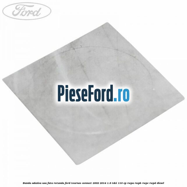 Banda adeziva usa fata rotunda Ford Tourneo Connect 2002-2014 1.8 TDCi 110 cp RWPA, RWPB, RWPC, RWPD diesel