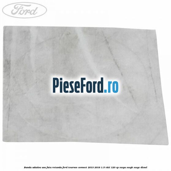 Banda adeziva usa fata rotunda Ford Tourneo Connect 2013-2018 1.5 TDCi 120 cp Banda adeziva usa fata rotunda Ford Tourneo Connect 2013-2018 1.5 TDCi 120 cp XWGA, XWGB, XWGC diesel