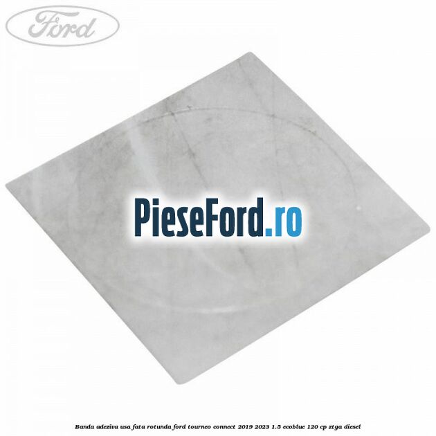Banda adeziva usa fata rotunda Ford Tourneo Connect 2019-2023 1.5 EcoBlue 120 cp ZTGA diesel