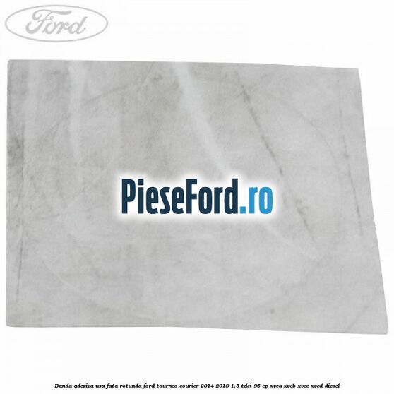 Banda adeziva usa fata rotunda Ford Tourneo Courier 2014-2018 1.5 TDCi 95 cp XVCA, XVCB, XVCC, XVCD diesel