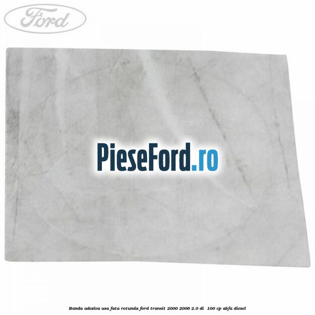 Banda adeziva usa fata rotunda Ford Transit 2000-2006 2.0 DI 100 cp Banda adeziva usa fata rotunda Ford Transit 2000-2006 2.0 DI 100 cp ABFA diesel
