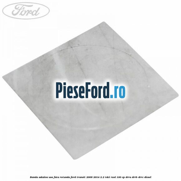 Banda adeziva usa fata rotunda Ford Transit 2006-2014 2.2 TDCi RWD 100 cp DRRA, DRRB, DRRC diesel