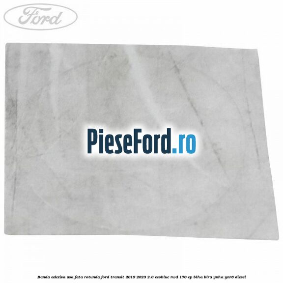 Banda adeziva usa fata rotunda Ford Transit 2019-2023 2.0 EcoBlue RWD 170 cp BLHA, BLRA, YNHA, YNR6 diesel