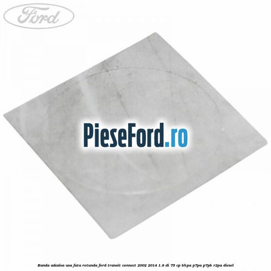 Banda adeziva usa fata rotunda Ford Transit Connect 2002-2014 1.8 Di 75 cp BHPA, P7PA, P7PB, R2PA diesel
