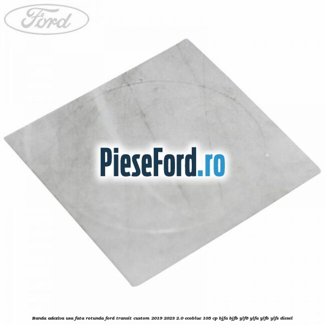 Banda adeziva usa fata rotunda Ford Transit Custom 2019-2023 2.0 EcoBlue 105 cp BJFA, BJFB, YLF6, YLFA, YLFB, YLFS diesel