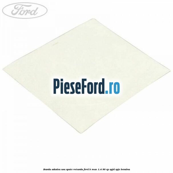 Banda adeziva usa spate rotunda Ford B-Max 1.4 90 cp SPJD, SPJE benzina