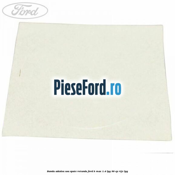 Banda adeziva usa spate rotunda Ford B-Max 1.4 LPG 90 cp RTJC LPG
