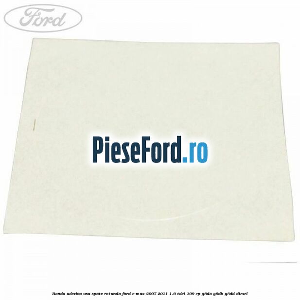Banda adeziva usa spate rotunda Ford C-Max 2007-2011 1.6 TDCi 109 cp G8DA, G8DB, G8DD diesel