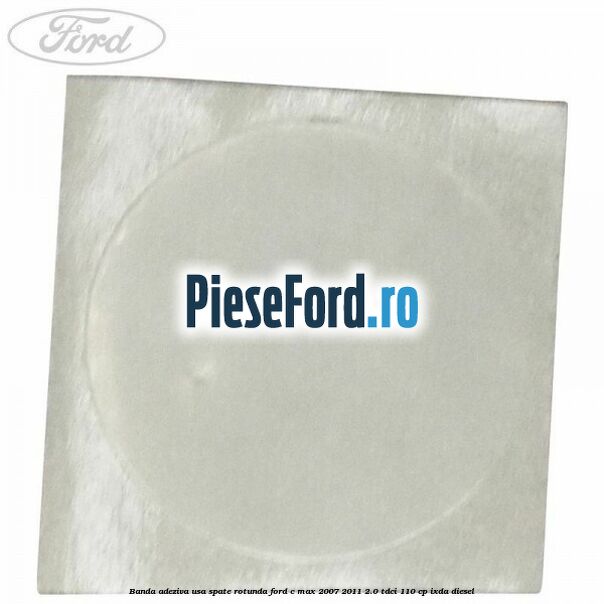 Banda adeziva usa spate rotunda Ford C-Max 2007-2011 2.0 TDCi 110 cp Banda adeziva usa spate rotunda Ford C-Max 2007-2011 2.0 TDCi 110 cp IXDA diesel