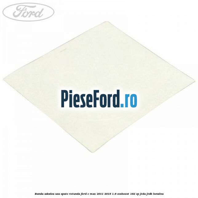 Banda adeziva usa spate rotunda Ford C-Max 2011-2015 1.6 EcoBoost 182 cp JTDA, JTDB benzina