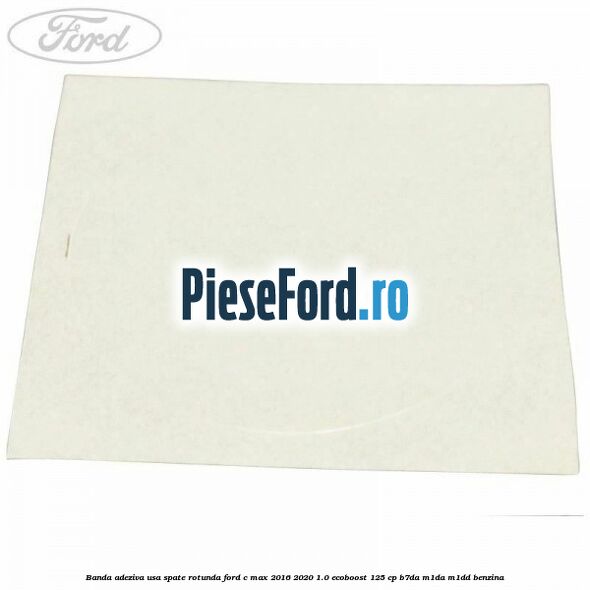 Banda adeziva usa spate rotunda Ford C-Max 2016-2020 1.0 EcoBoost 125 cp Banda adeziva usa spate rotunda Ford C-Max 2016-2020 1.0 EcoBoost 125 cp B7DA, M1DA, M1DD benzina