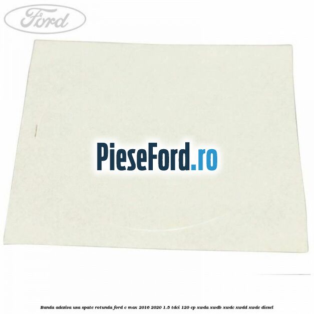 Banda adeziva usa spate rotunda Ford C-Max 2016-2020 1.5 TDCi 120 cp XWDA, XWDB, XWDC, XWDD, XWDE diesel