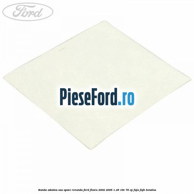 Banda adeziva usa spate rotunda Ford Fiesta 2002-2005 1.25 16V 75 cp FUJA, FUJB benzina