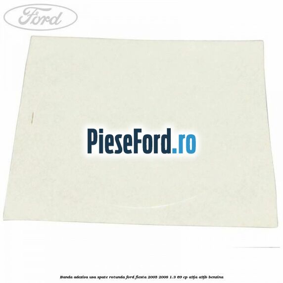 Banda adeziva usa spate rotunda Ford Fiesta 2005-2008 1.3 69 cp A9JA, A9JB benzina