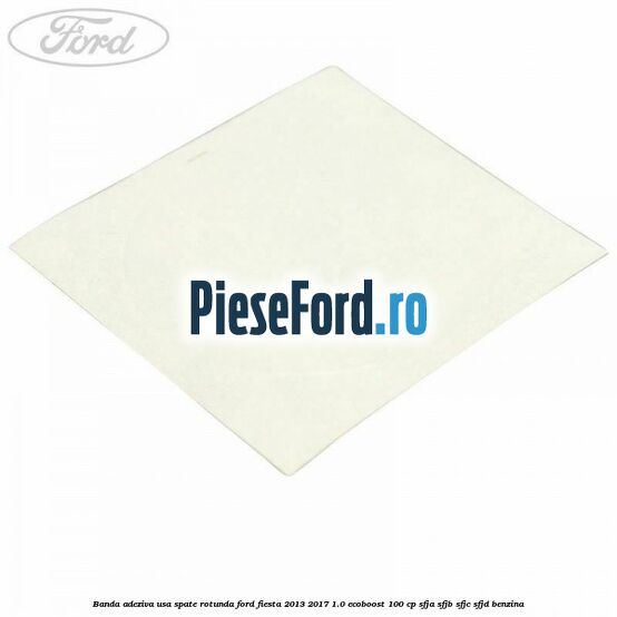 Banda adeziva usa spate rotunda Ford Fiesta 2013-2017 1.0 EcoBoost 100 cp SFJA, SFJB, SFJC, SFJD benzina