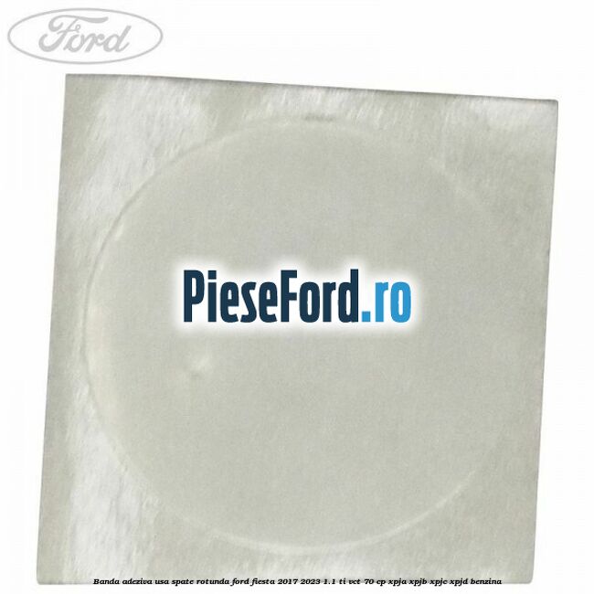Banda adeziva usa spate rotunda Ford Fiesta 2017-2023 1.1 Ti-VCT 70 cp XPJA, XPJB, XPJC, XPJD benzina