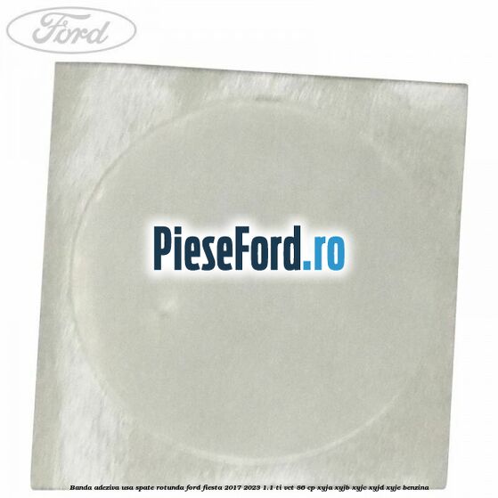 Banda adeziva usa spate rotunda Ford Fiesta 2017-2023 1.1 Ti-VCT 86 cp Banda adeziva usa spate rotunda Ford Fiesta 2017-2023 1.1 Ti-VCT 86 cp XYJA, XYJB, XYJC, XYJD, XYJE benzina