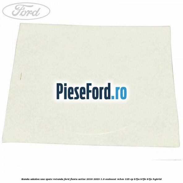 Banda adeziva usa spate rotunda Ford Fiesta Active 2018-2023 1.0 EcoBoost mHEV 125 cp B7JA, B7JB, B7JC Hybrid