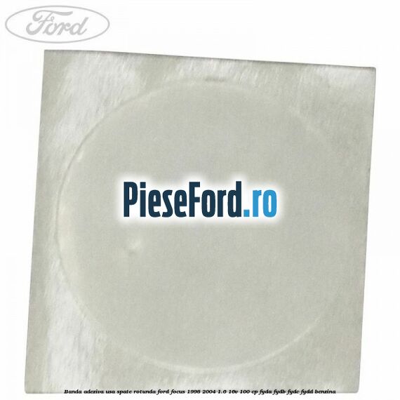 Banda adeziva usa spate rotunda Ford Focus 1998-2004 1.6 16V 100 cp FYDA, FYDB, FYDC, FYDD benzina