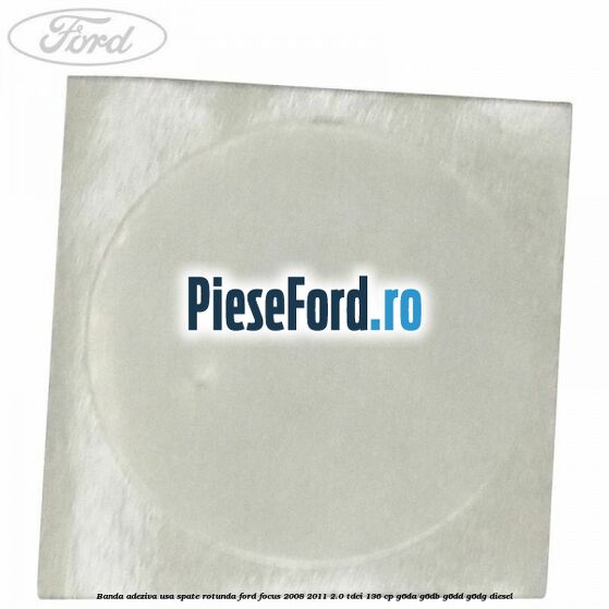Banda adeziva usa spate rotunda Ford Focus 2008-2011 2.0 TDCi 136 cp Banda adeziva usa spate rotunda Ford Focus 2008-2011 2.0 TDCi 136 cp G6DA, G6DB, G6DD, G6DG diesel