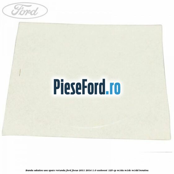Banda adeziva usa spate rotunda Ford Focus 2011-2014 1.0 EcoBoost 125 cp Banda adeziva usa spate rotunda Ford Focus 2011-2014 1.0 EcoBoost 125 cp M1DA, M1DC, M1DD benzina