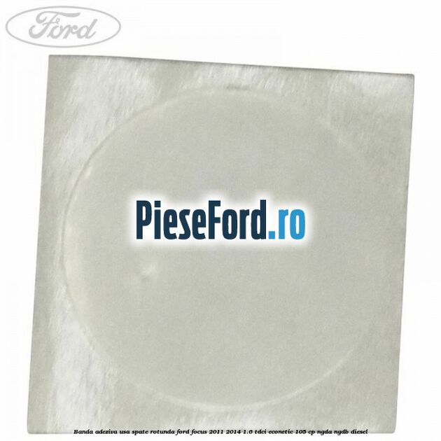 Banda adeziva usa spate rotunda Ford Focus 2011-2014 1.6 TDCi ECOnetic 105 cp NGDA, NGDB diesel
