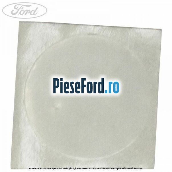 Banda adeziva usa spate rotunda Ford Focus 2014-2018 1.5 EcoBoost 150 cp M8DA, M8DB benzina
