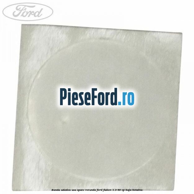 Banda adeziva usa spate rotunda Ford Fusion 1.3 60 cp BAJA benzina