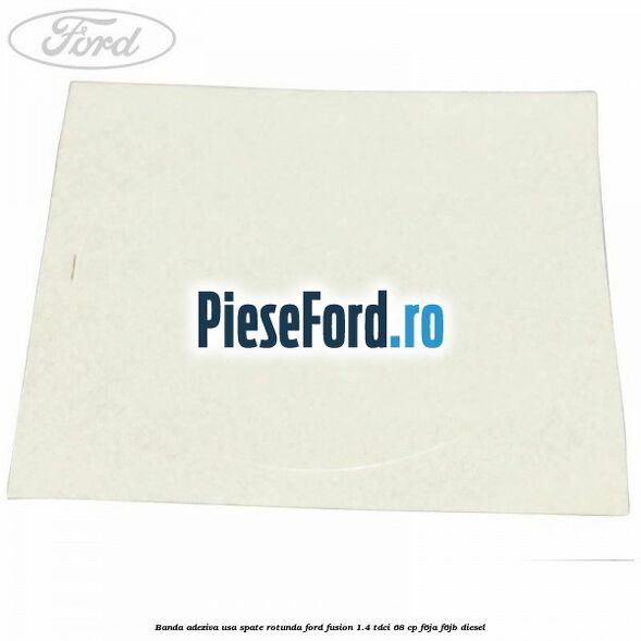 Banda adeziva usa spate rotunda Ford Fusion 1.4 TDCi 68 cp F6JA, F6JB diesel