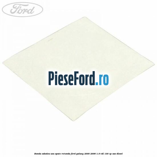 Banda adeziva usa spate rotunda Ford Galaxy 2000-2006 1.9 TDI 130 cp ASZ diesel