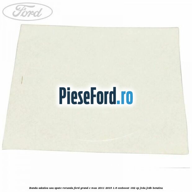 Banda adeziva usa spate rotunda Ford Grand C-Max 2011-2015 1.6 EcoBoost 182 cp Banda adeziva usa spate rotunda Ford Grand C-Max 2011-2015 1.6 EcoBoost 182 cp JTDA, JTDB benzina